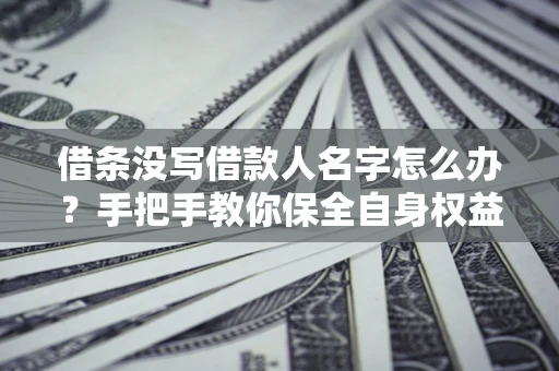 武汉借条没写借款人名字怎么办？手把手教你保全自身权益