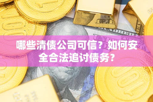 武汉哪些清债公司可信？如何安全合法追讨债务？
