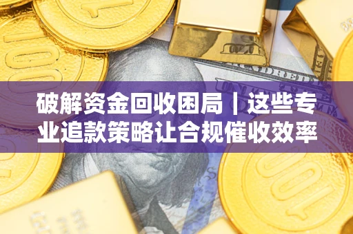 武汉破解资金回收困局｜这些专业追款策略让合规催收效率翻倍