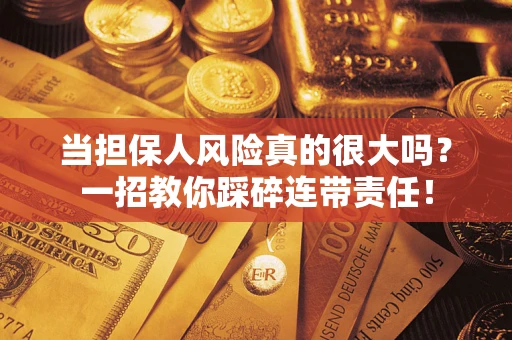 武汉当担保人风险真的很大吗？一招教你踩碎连带责任！