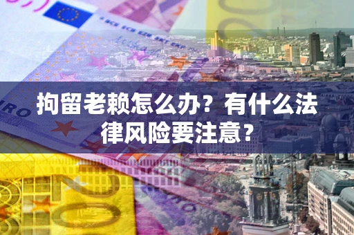 武汉拘留老赖怎么办？有什么法律风险要注意？