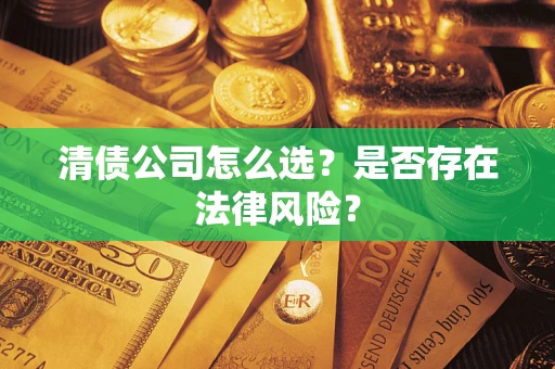 武汉清债公司怎么选？是否存在法律风险？