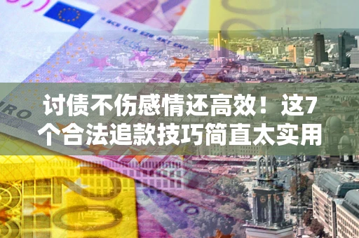武汉讨债不伤感情还高效！这7个合法追款技巧简直太实用