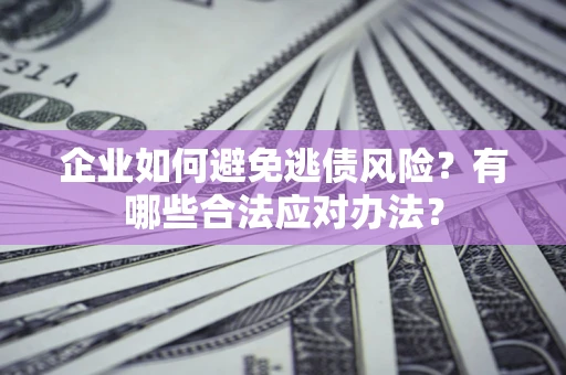 武汉企业如何避免逃债风险？有哪些合法应对办法？