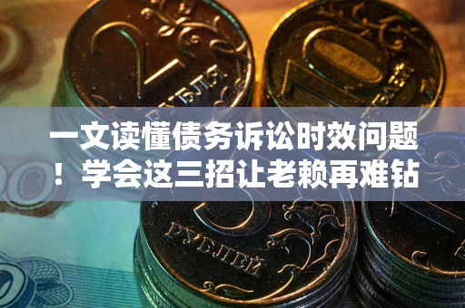 武汉一文读懂债务诉讼时效问题！学会这三招让老赖再难钻空子