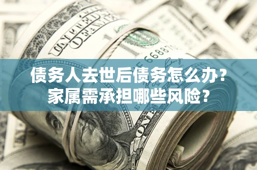 武汉债务人去世后债务怎么办？家属需承担哪些风险？