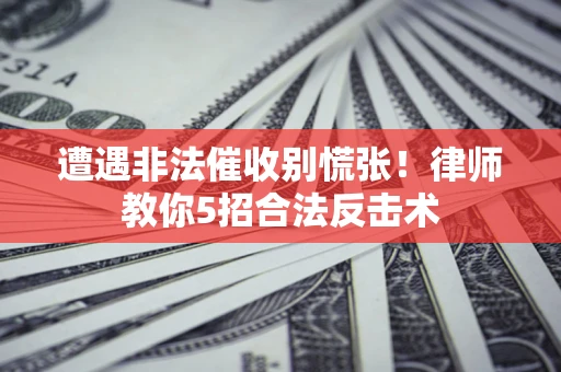 武汉遭遇非法催收别慌张！律师教你5招合法反击术