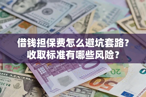 武汉借钱担保费怎么避坑套路?收取标准有哪些风险? 武汉借钱担保费怎么避坑套路?收取标准有哪些风险?