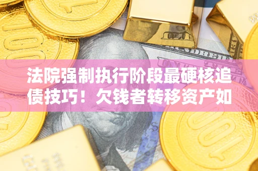 武汉法院强制执行阶段最硬核追债技巧！欠钱者转移资产如何破解？