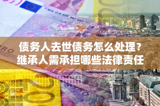 武汉债务人去世债务怎么处理？继承人需承担哪些法律责任？
