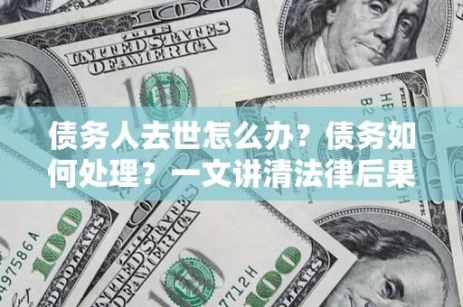 武汉债务人去世怎么办？债务如何处理？一文讲清法律后果