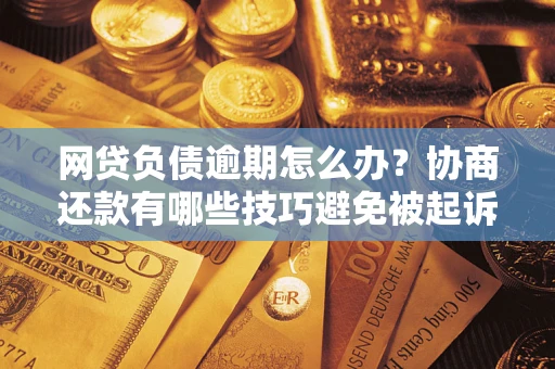 武汉网贷负债逾期怎么办？协商还款有哪些技巧避免被起诉？