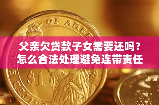 武汉父亲欠贷款子女需要还吗？怎么合法处理避免连带责任？