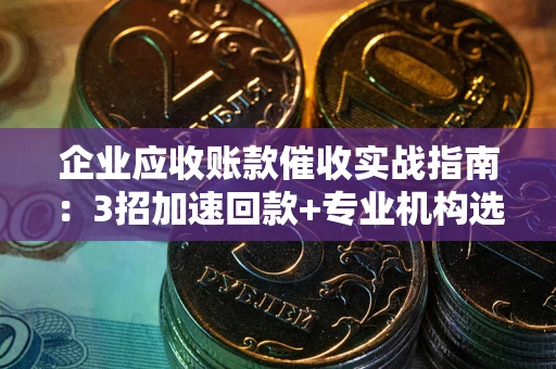 武汉企业应收账款催收实战指南：3招加速回款+专业机构选择避坑