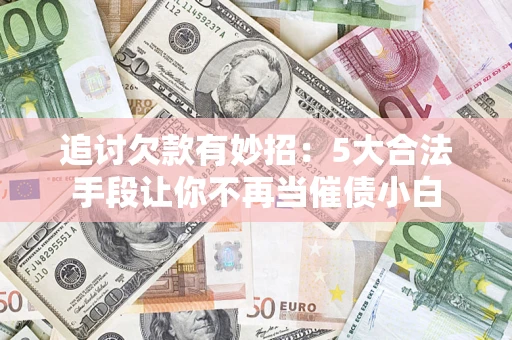 武汉追讨欠款有妙招：5大合法手段让你不再当催债小白