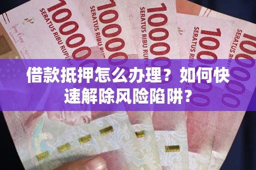 武汉借款抵押怎么办理？如何快速解除风险陷阱？