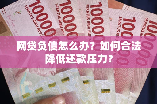 武汉网贷负债怎么办？如何合法降低还款压力？