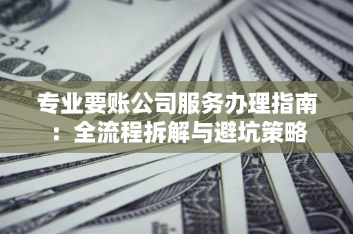 武汉专业要账公司服务办理指南：全流程拆解与避坑策略
