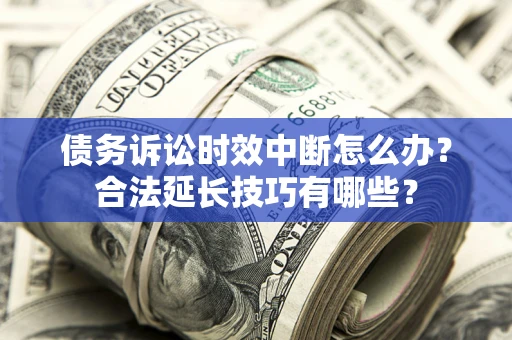 武汉债务诉讼时效中断怎么办？合法延长技巧有哪些？