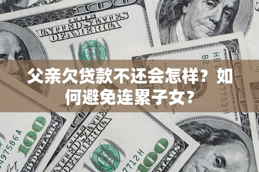 武汉父亲欠贷款不还会怎样？如何避免连累子女？
