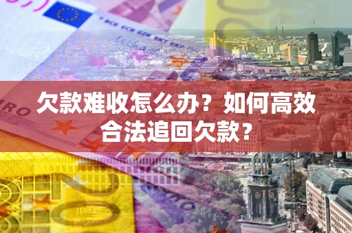 武汉欠款难收怎么办？如何高效合法追回欠款？