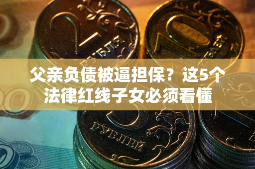 武汉父亲负债被逼担保？这5个法律红线子女必须看懂
