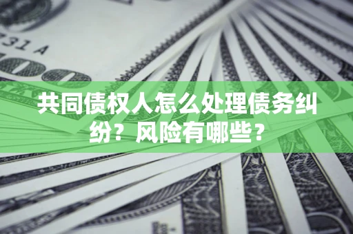 武汉共同债权人怎么处理债务纠纷？风险有哪些？