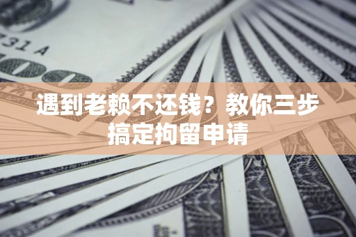 武汉遇到老赖不还钱？教你三步搞定拘留申请