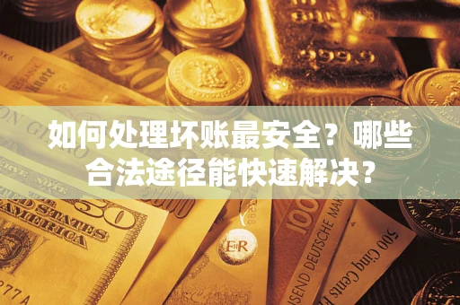 武汉如何处理坏账最安全？哪些合法途径能快速解决？
