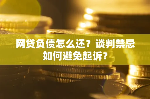 武汉网贷负债怎么还？谈判禁忌如何避免起诉？