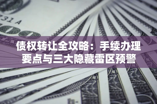 武汉债权转让全攻略：手续办理要点与三大隐藏雷区预警