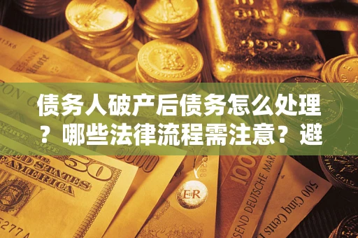 武汉债务人破产后债务怎么处理？哪些法律流程需注意？避免踩坑指南