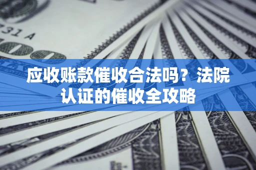 武汉应收账款催收合法吗？法院认证的催收全攻略