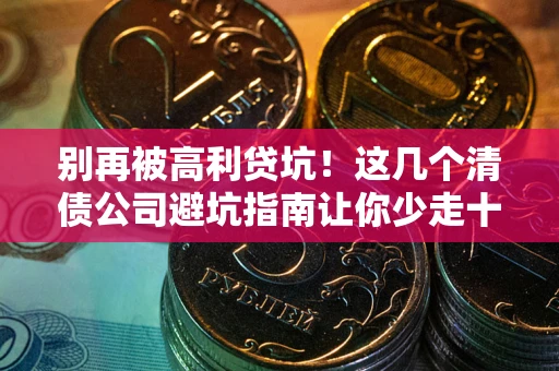 武汉别再被高利贷坑！这几个清债公司避坑指南让你少走十年弯路