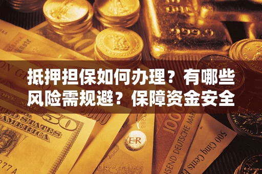 武汉抵押担保如何办理？有哪些风险需规避？保障资金安全
