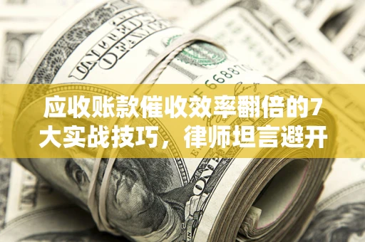 武汉应收账款催收效率翻倍的7大实战技巧，律师坦言避开这些法律雷区最关键