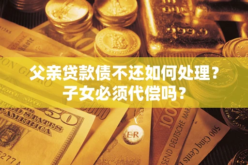 武汉父亲贷款债不还如何处理？子女必须代偿吗？