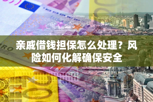 武汉亲戚借钱担保怎么处理？风险如何化解确保安全