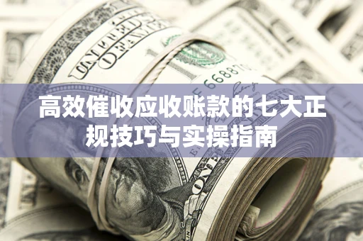 武汉高效催收应收账款的七大正规技巧与实操指南