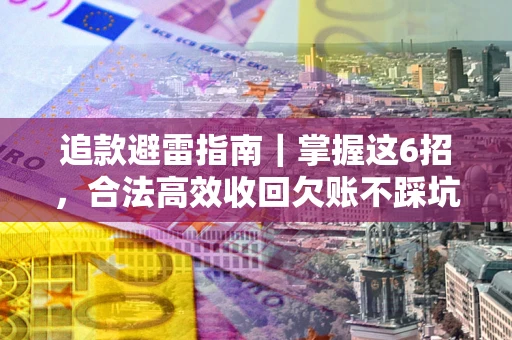 武汉追款避雷指南｜掌握这6招，合法高效收回欠账不踩坑