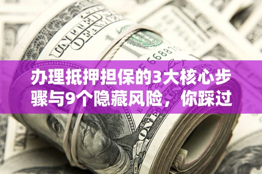 武汉办理抵押担保的3大核心步骤与9个隐藏风险，你踩过哪个坑？