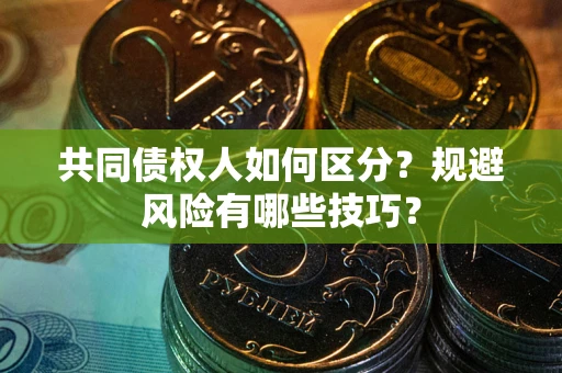 武汉共同债权人如何区分？规避风险有哪些技巧？