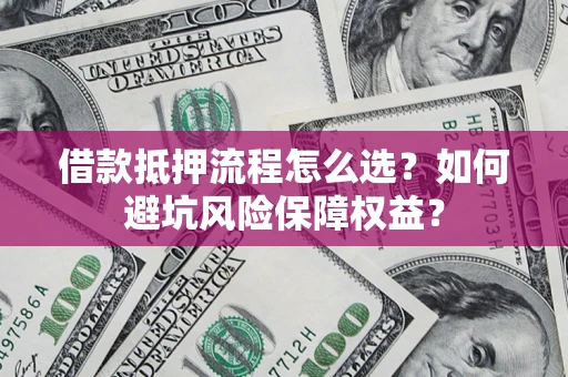 武汉借款抵押流程怎么选？如何避坑风险保障权益？