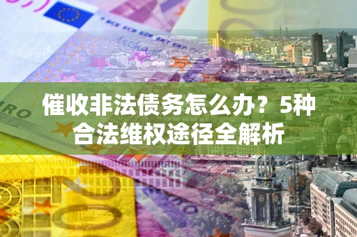 武汉催收非法债务怎么办？5种合法维权途径全解析