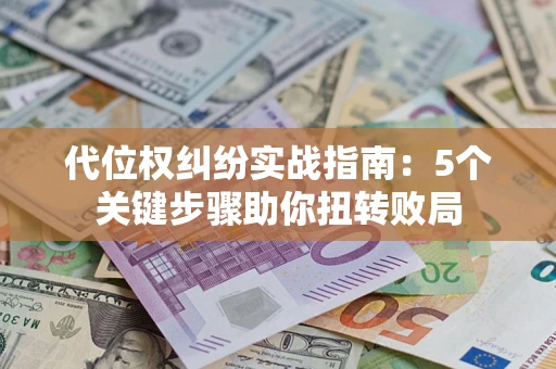 武汉代位权纠纷实战指南：5个关键步骤助你扭转败局