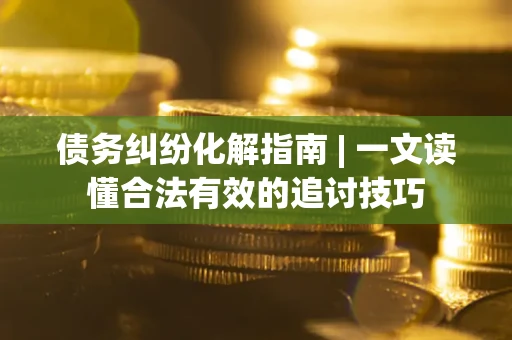 武汉债务纠纷化解指南 | 一文读懂合法有效的追讨技巧