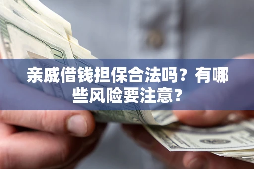 武汉亲戚借钱担保合法吗？有哪些风险要注意？