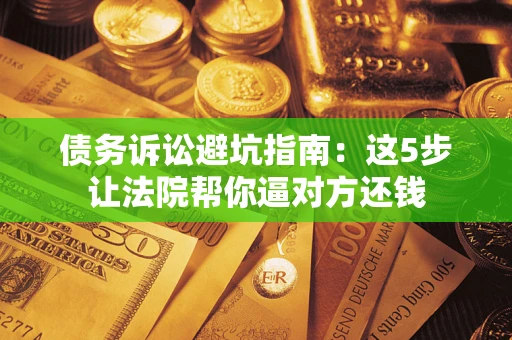 武汉债务诉讼避坑指南：这5步让法院帮你逼对方还钱
