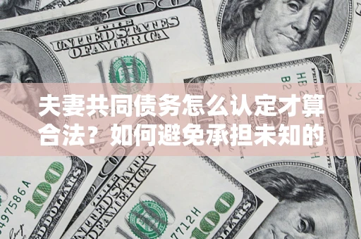 武汉夫妻共同债务怎么认定才算合法？如何避免承担未知的债务风险？