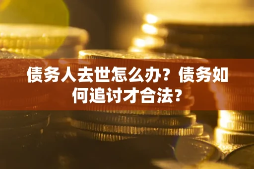 武汉债务人去世怎么办？债务如何追讨才合法？